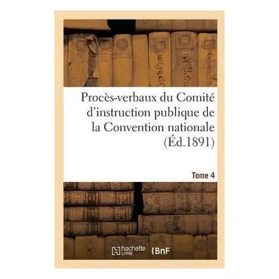 Proces-Verbaux Du Comite d'Instruction Publique de la Convention Nationale. Tome 4 - Sans Auteur