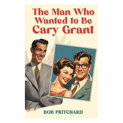 Man Who Wanted to Be Cary Grant - Pritchard, Bob