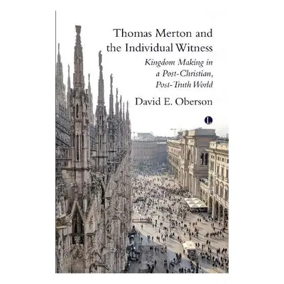 Thomas Merton and the Individual Witness : Kingdom Making in a Post-Christian, Post-Truth World 