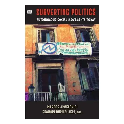 Subverting Politics - Autonomous Social Movements Today - Ancelovici, Marcos a Dupuis-deri, Fran