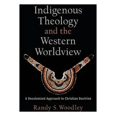 Indigenous Theology and the Western Worldview – A Decolonized Approach to Christian Doctrine - W