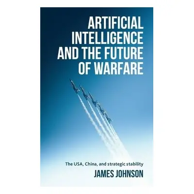 Artificial Intelligence and the Future of Warfare - Johnson, James (Honorary Fellow in the Schoo