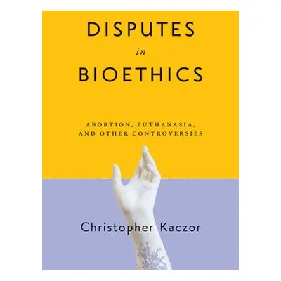 Disputes in Bioethics - Kaczor, Christopher