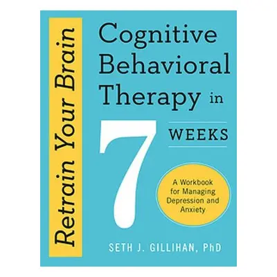 Retrain Your Brain: Cognitive Behavioural Therapy in 7 Weeks - Gillihan, Seth J.