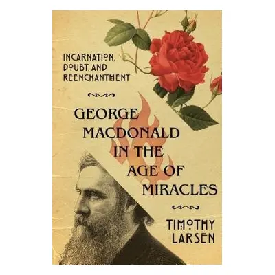 George MacDonald in the Age of Miracles – Incarnation, Doubt, and Reenchantment - Larsen, Timoth