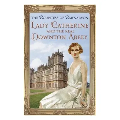 Lady Catherine and the Real Downton Abbey - Carnarvon, The Countess Of