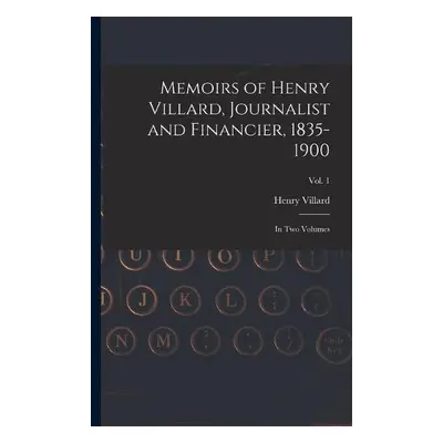 Memoirs of Henry Villard, Journalist and Financier, 1835-1900 - Villard, Henry 1835-1900