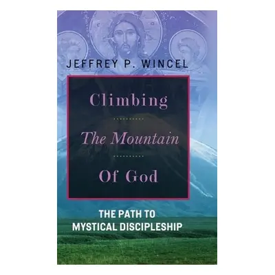 Climbing the Mountain of God, The Path to Mystical Discipleship - Wincel, Jeffrey