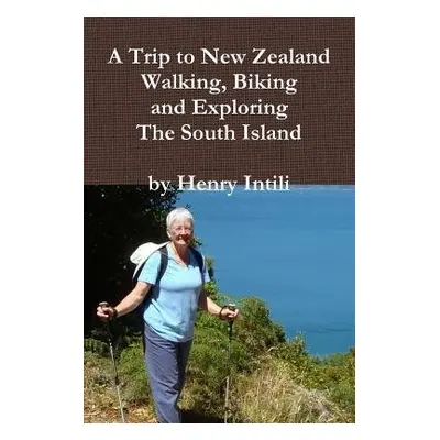 Walking, Biking and Exploring New Zealand's South Island - Intili, Henry