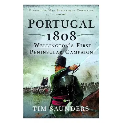 Portugal 1808: Wellington’s First Peninsular Campaign - Saunders, Tim