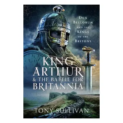 King Arthur and the Battle for Britannia - Sullivan, Tony