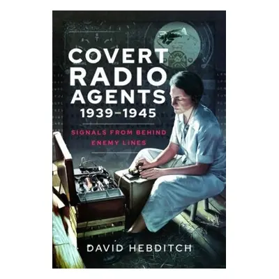 Covert Radio Agents, 1939-1945 - Hebditch, David