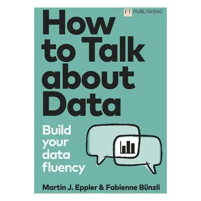 How to Talk about Data: Build your data fluency - Eppler, Martin a Bunzli, Fabienne