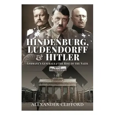 Hindenburg, Ludendorff and Hitler - Clifford, Alexander