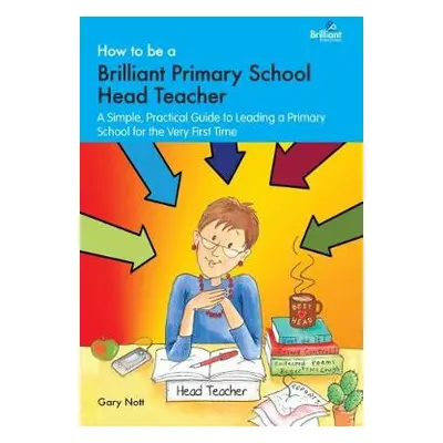 How to be a Brilliant Primary School Head Teacher - Nott, Gary