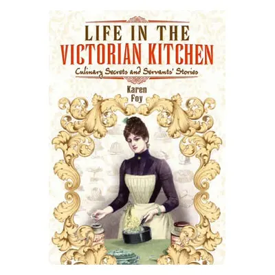 Life in the Victorian Kitchen: Culinary Secrets and Servants' Stories - Foy, Karen