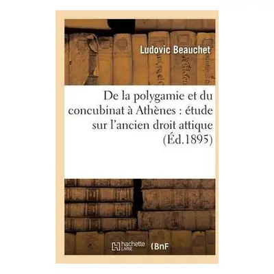 de la Polygamie Et Du Concubinat ? Ath?nes: ?tude Sur l'Ancien Droit Attique - Beauchet, Ludovic