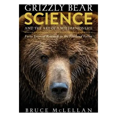 Grizzly Bear Science and the Art of a Wilderness Life - McLellan, Bruce