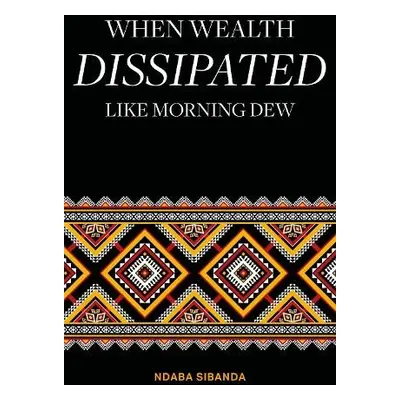 When Wealth Dissipated Like Morning Dew - Sibanda, Ndaba