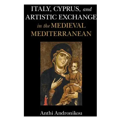 Italy, Cyprus, and Artistic Exchange in the Medieval Mediterranean - Andronikou, Anthi (Universi