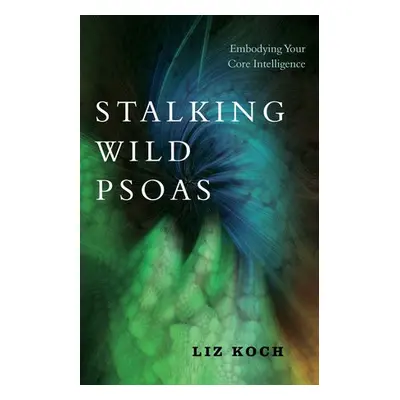 Stalking Wild Psoas - Koch, Liz