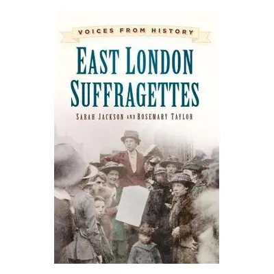 Voices from History: East London Suffragettes - Jackson, Sarah a Taylor, Rosemary