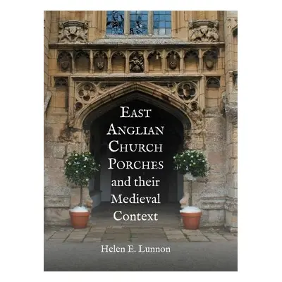 East Anglian Church Porches and their Medieval Context - Lunnon, Helen