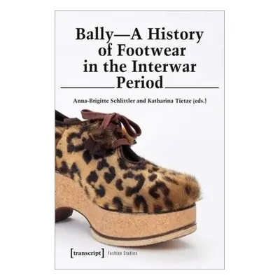 Bally – A History of Footwear in the Interwar Period - Schlittler, Anna–brigitte a Tietze, Katha