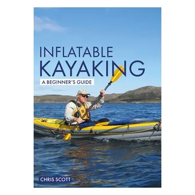 Inflatable Kayaking: A Beginner's Guide - Scott, Chris