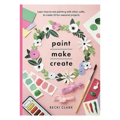 Paint, Make and Create - Clark, Becki