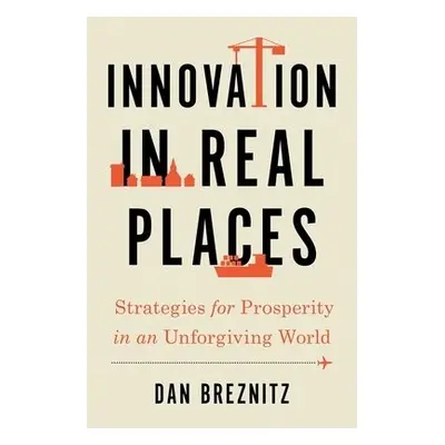 Innovation in Real Places - Breznitz, Dan (Chair of Innovation Studies, Chair of Innovation Stud