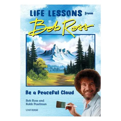 Be a Peaceful Cloud and Other Life Lessons from Bob Ross - Pearlman, Robb a Ross, Bob