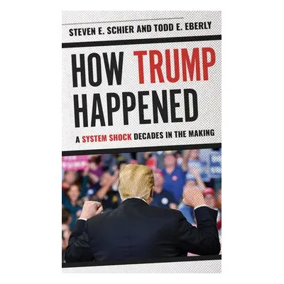 How Trump Happened - Schier, Steven E. a Eberly, Todd E.