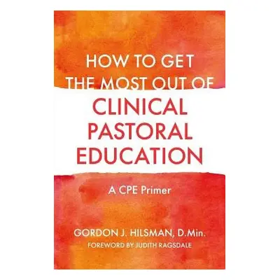 How to Get the Most Out of Clinical Pastoral Education - D.Min, Gordon J. Hilsman,