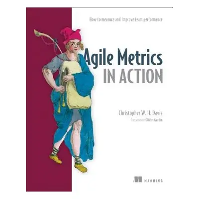 Agile Metrics in Action: How to Measure and Improve Team Performance - Davies, Christopher