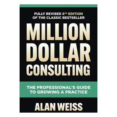 Million Dollar Consulting, Sixth Edition: The Professional's Guide to Growing a Practice - Weiss