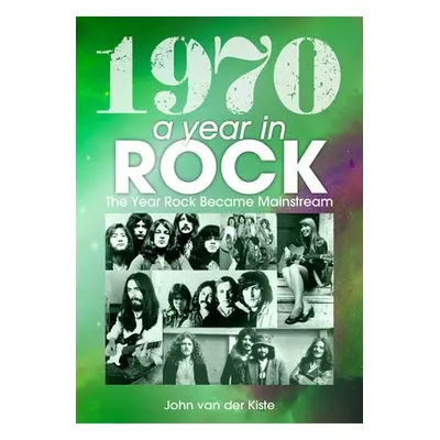 1970: A Year In Rock. The Year Rock Became Mainstream - van der Kiste, John