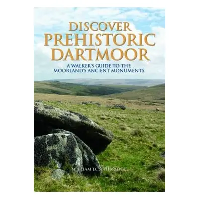 Discover Prehistoric Dartmoor - Lethbridge, William D.