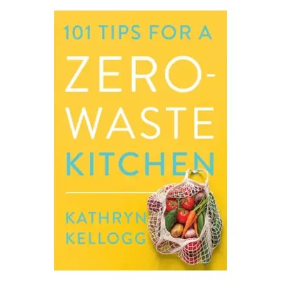 101 Tips for a Zero-Waste Kitchen - Kellogg, Kathryn