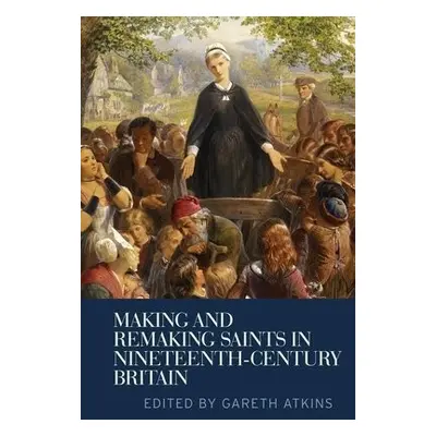 Making and Remaking Saints in Nineteenth-Century Britain