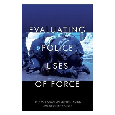 Evaluating Police Uses of Force - Stoughton, Seth W. a Noble, Jeffrey J. a Alpert, Geoffrey P.