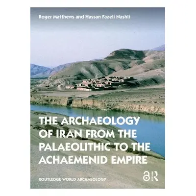 Archaeology of Iran from the Palaeolithic to the Achaemenid Empire - Matthews, Roger (University