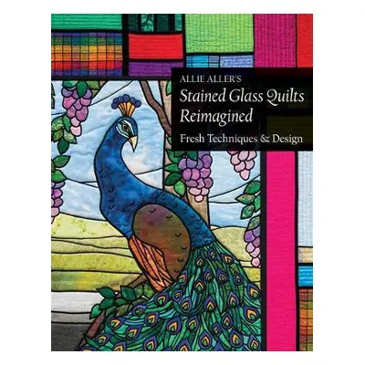 Allie Aller's Stained Glass Quilts Reimagined - Aller, Allie