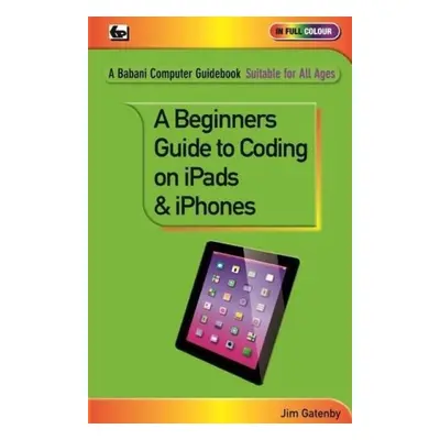 Beginner's Guide to Coding on iPads and iPhones - Gatenby, Jim