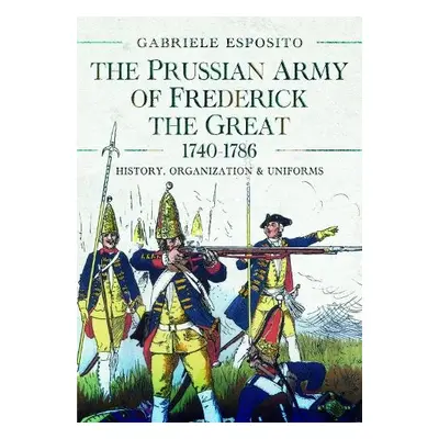 Prussian Army of Frederick the Great, 1740-1786 - Esposito, Gabriele