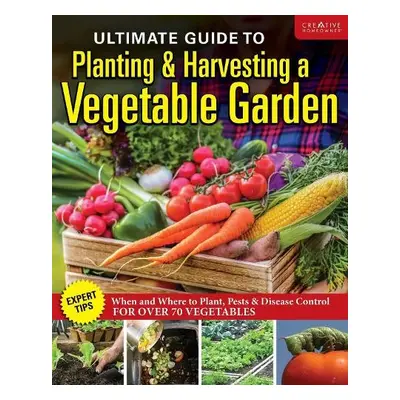 Ultimate Guide to Planting and Harvesting a Vegetable Garden - Editors of Creative Homeowner