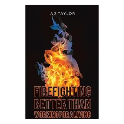 Firefighting: Better than Working for a Living - Taylor, Aj