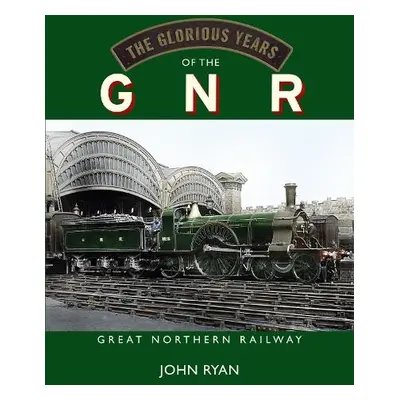 Glorious Years of the GNR Great Northern Railway - Ryan, John