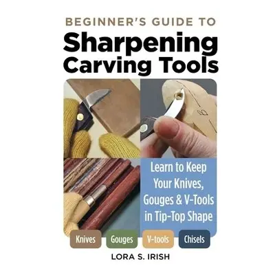 Beginner's Guide to Sharpening Carving Tools - Irish, Lora S.