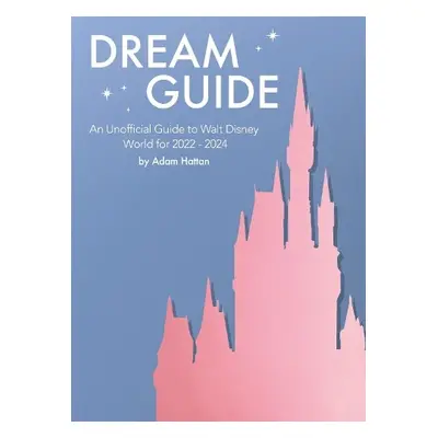 Dream Guide: An Unofficial Guide to Walt Disney World for 2022 - 2024 - Hattan, Adam